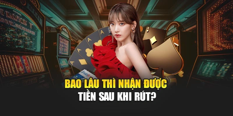 Bao lâu thì nhận được tiền sau khi rút?