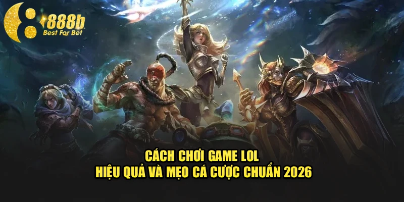 Cách Chơi Game LOL Hiệu Quả Và Mẹo Cá Cược Chuẩn 2026