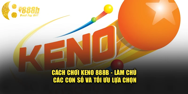 Cách Chơi Keno 888b - Làm Chủ Các Con Số Và Tối Ưu Lựa Chọn