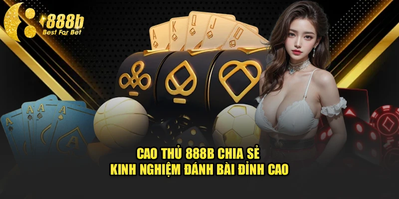 Cao thủ 888b chia sẻ kinh nghiệm đánh bài đỉnh cao