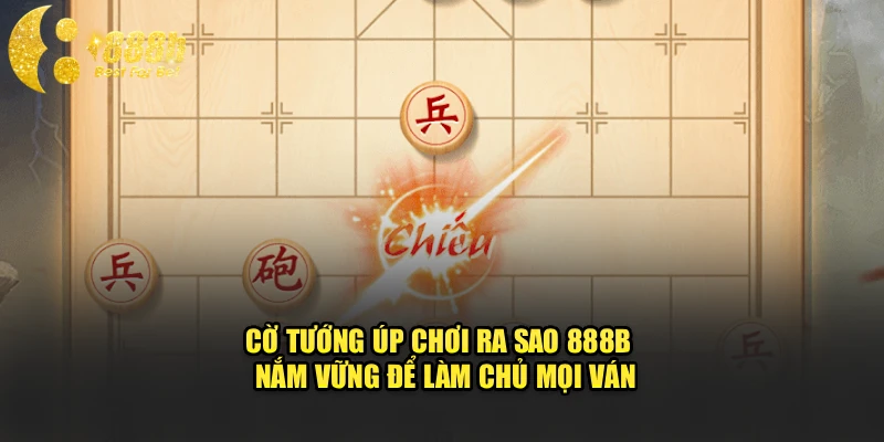 Cờ Tướng Úp Chơi Ra Sao 888b - Nắm Vững Để Làm Chủ Ván Cược