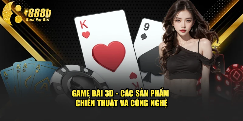 Game bài 3D - Các sản phẩm chiến thuật và công nghệ