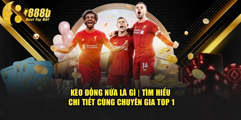 Kèo Đồng Nửa Là Gì | Tìm Hiểu Chi Tiết Cùng Chuyên Gia Top 1