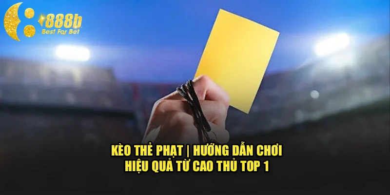 Kèo Thẻ Phạt | Hướng Dẫn Chơi Hiệu Quả Từ Cao Thủ Top 1