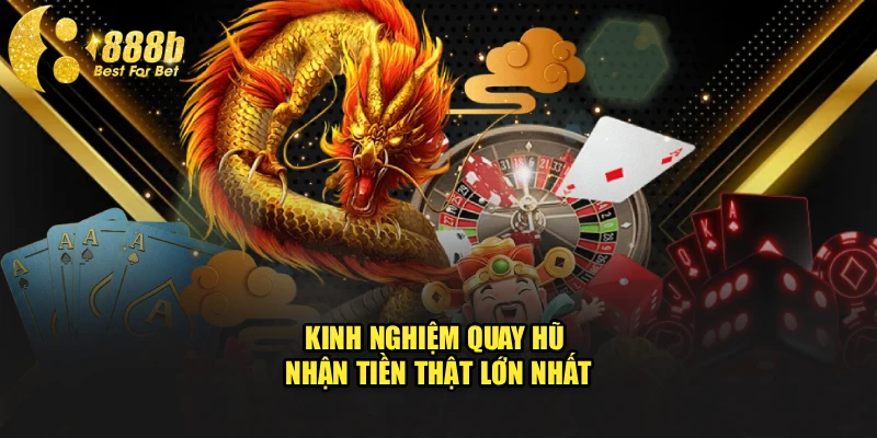 Kinh nghiệm quay hũ nhận tiền thật lớn nhất