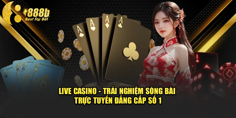 Live Casino - Trải Nghiệm Sòng Bài Trực Tuyến Đẳng Cấp Số 1