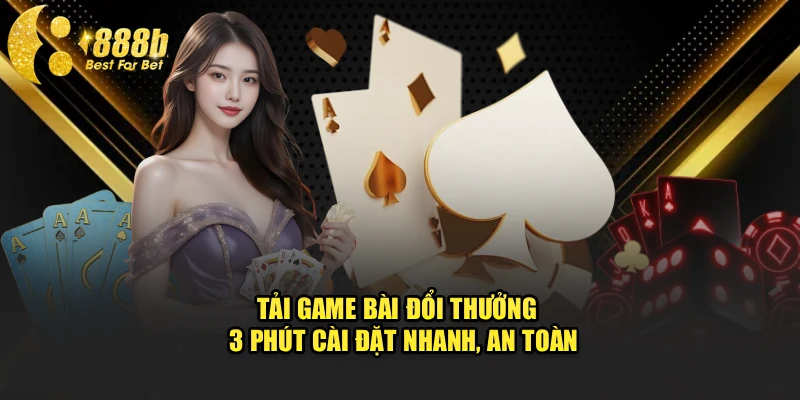 Tải Game Bài Đổi Thưởng - 3 Phút Cài Đặt Nhanh, An Toàn
