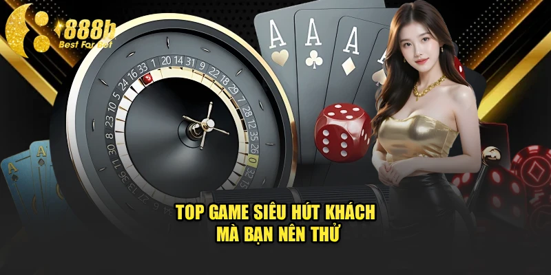 Top game siêu hút khách mà bạn nên thử